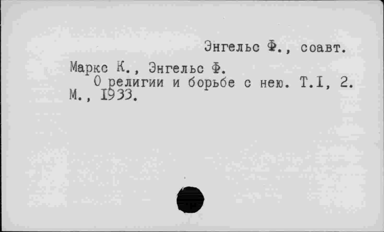 ﻿Энгельс Ф., соавт.
Маркс К., Энгельс Ф.
О религии и борьбе с нею. T.I, 2.
М., 1933.